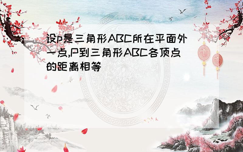 设p是三角形ABC所在平面外一点,P到三角形ABC各顶点的距离相等