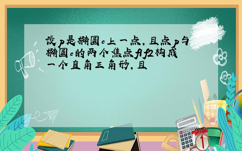 设p是椭圆c上一点,且点p与椭圆c的两个焦点f1f2构成一个直角三角形,且