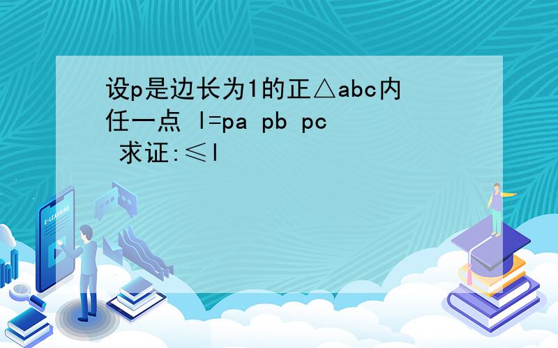 设p是边长为1的正△abc内任一点 l=pa pb pc 求证:≤l