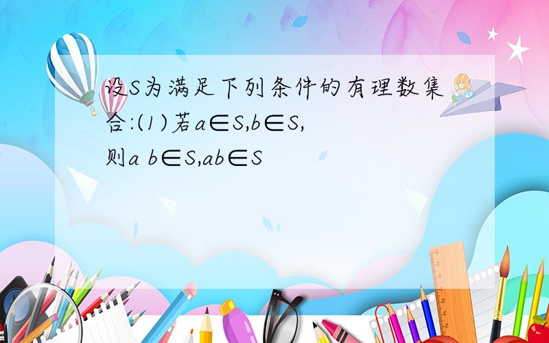 设S为满足下列条件的有理数集合:(1)若a∈S,b∈S,则a b∈S,ab∈S