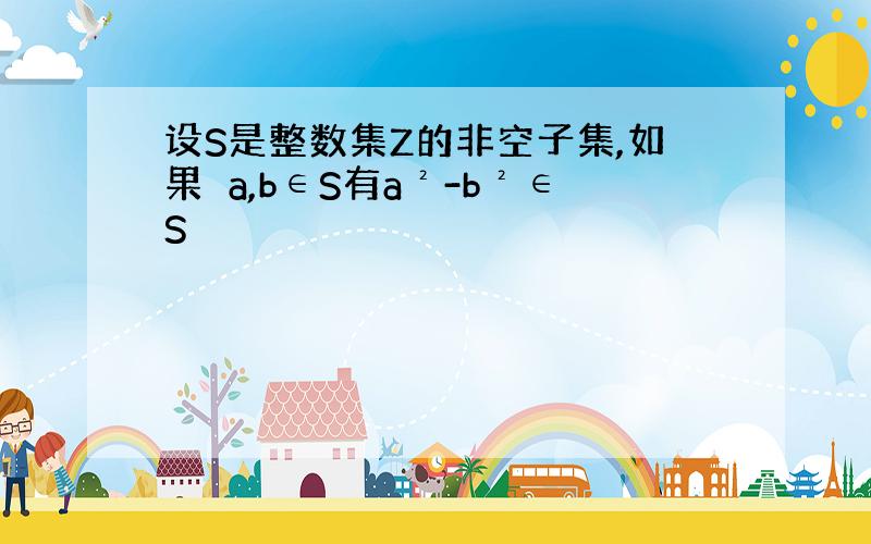 设S是整数集Z的非空子集,如果∀a,b∈S有a²-b²∈S