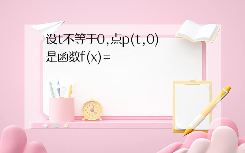 设t不等于0,点p(t,0)是函数f(x)=