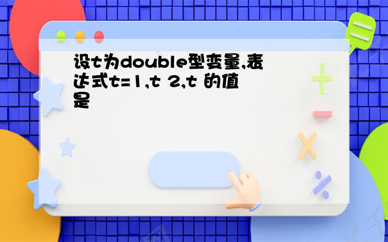 设t为double型变量,表达式t=1,t 2,t 的值是