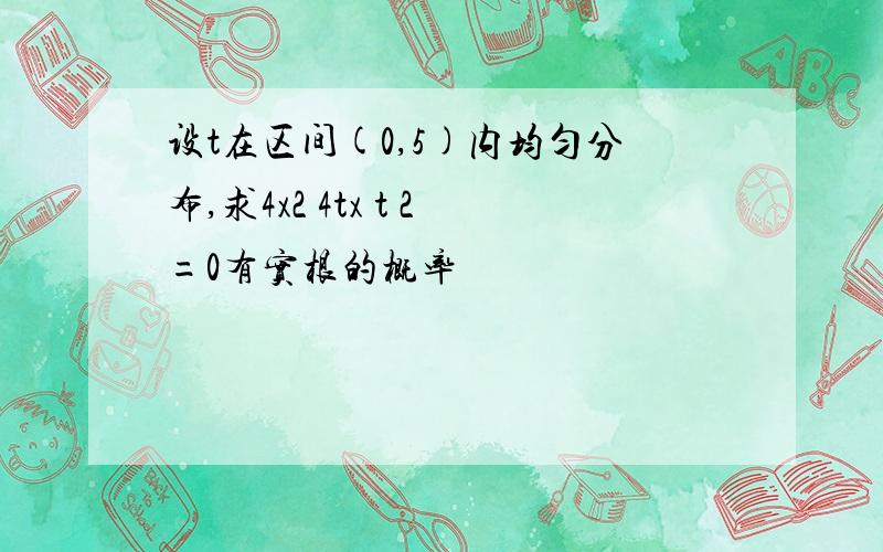 设t在区间(0,5)内均匀分布,求4x2 4tx t 2=0有实根的概率