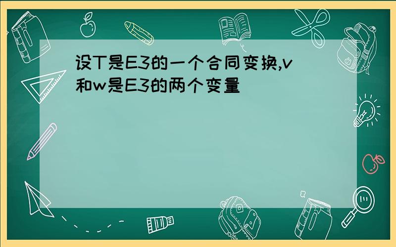 设T是E3的一个合同变换,v和w是E3的两个变量