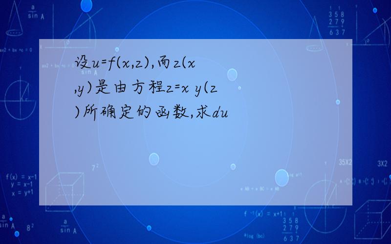 设u=f(x,z),而z(x,y)是由方程z=x y(z)所确定的函数,求du