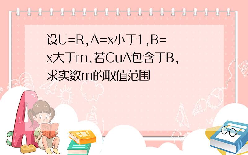 设U=R,A=x小于1,B=x大于m,若CuA包含于B,求实数m的取值范围