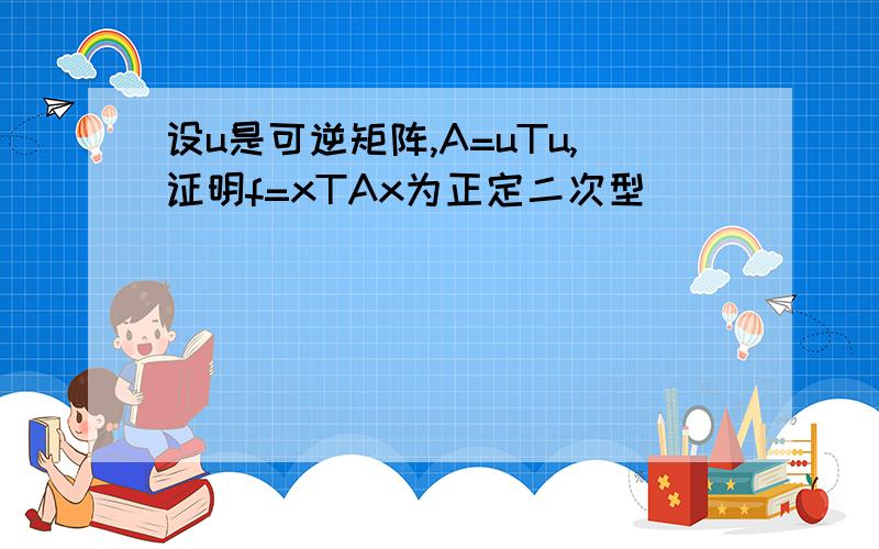 设u是可逆矩阵,A=uTu,证明f=xTAx为正定二次型