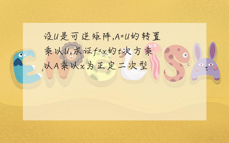 设U是可逆矩阵,A=U的转置乘以U,求证f=x的t次方乘以A乘以x为正定二次型