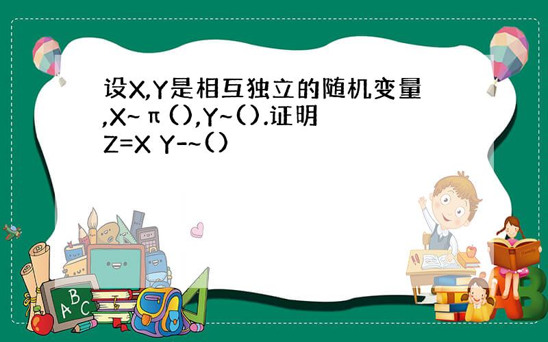 设X,Y是相互独立的随机变量,X~π(),Y~().证明Z=X Y-~()