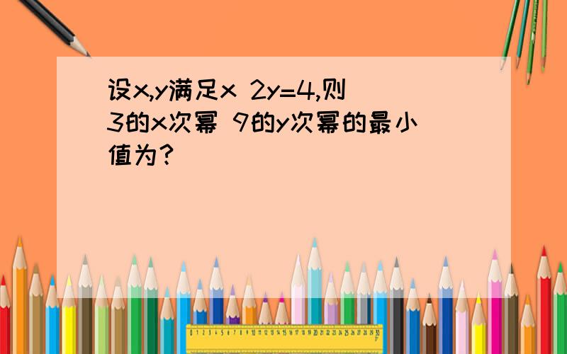 设x,y满足x 2y=4,则3的x次幂 9的y次幂的最小值为?