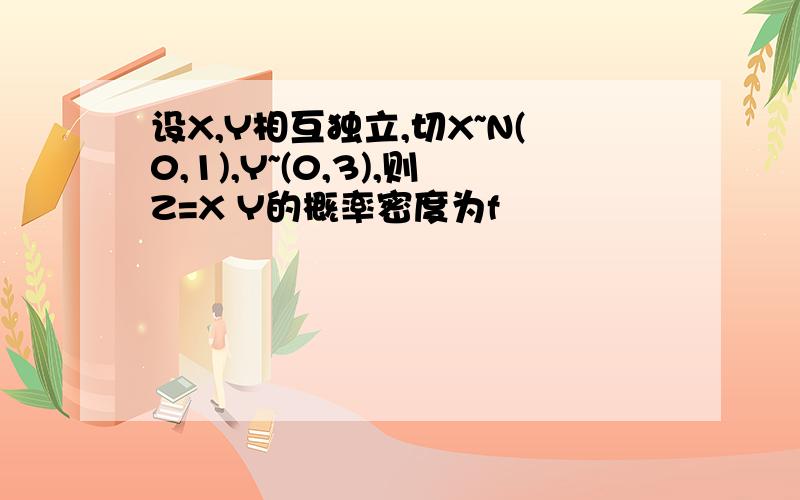 设X,Y相互独立,切X~N(0,1),Y~(0,3),则Z=X Y的概率密度为f