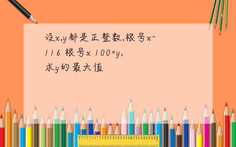 设x,y都是正整数,根号x-116 根号x 100=y,求y的最大值