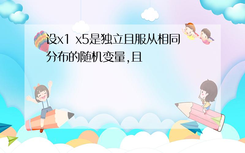 设x1 x5是独立且服从相同分布的随机变量,且