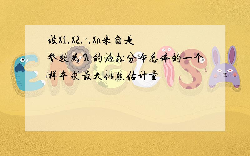 设X1,X2,-,Xn来自是参数为λ的泊松分布总体的一个样本求最大似然估计量