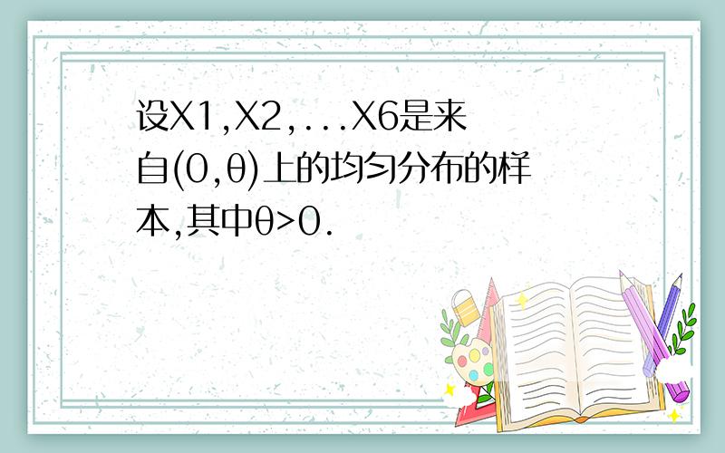 设X1,X2,...X6是来自(0,θ)上的均匀分布的样本,其中θ>0.