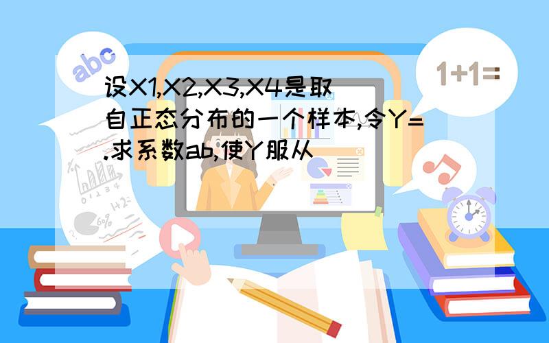 设X1,X2,X3,X4是取自正态分布的一个样本,令Y=.求系数ab,使Y服从