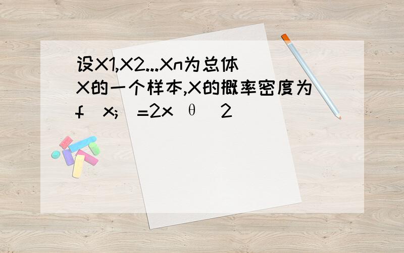 设X1,X2...Xn为总体X的一个样本,X的概率密度为f(x;)=2x θ^2