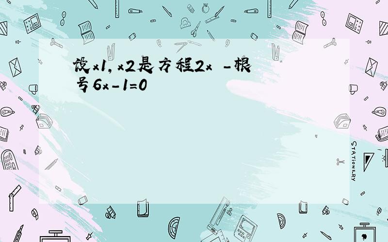 设x1,x2是方程2x²-根号6x-1=0