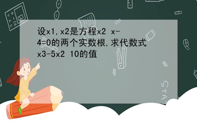 设x1,x2是方程x2 x-4=0的两个实数根,求代数式x3-5x2 10的值