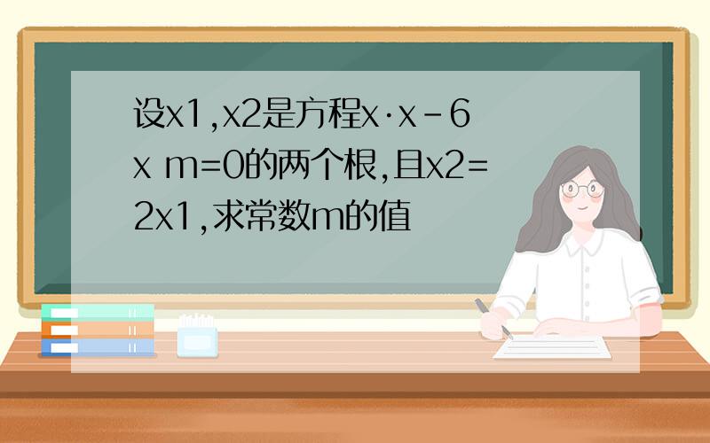 设x1,x2是方程x·x-6x m=0的两个根,且x2=2x1,求常数m的值