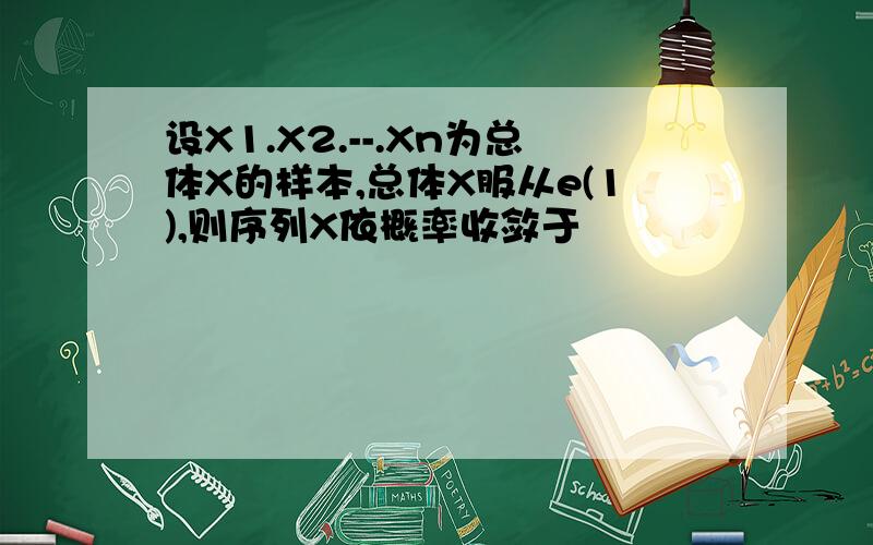 设X1.X2.--.Xn为总体X的样本,总体X服从e(1),则序列X依概率收敛于