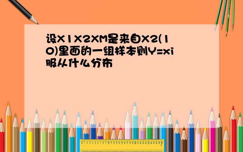 设X1X2XM是来自X2(10)里面的一组样本则Y=xi服从什么分布