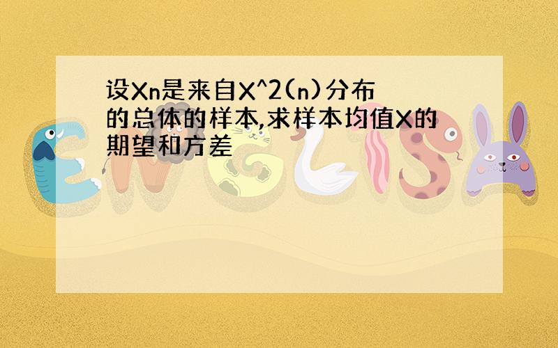 设Xn是来自X^2(n)分布的总体的样本,求样本均值X的期望和方差