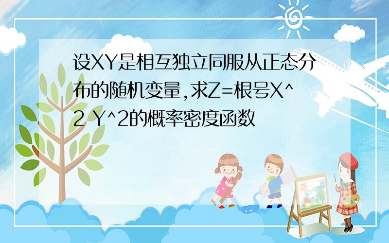 设XY是相互独立同服从正态分布的随机变量,求Z=根号X^2 Y^2的概率密度函数