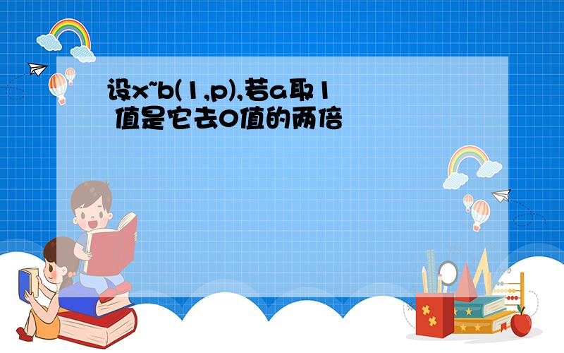 设x~b(1,p),若a取1 值是它去0值的两倍