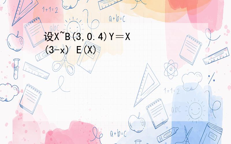 设X~B(3,0.4)Y＝X(3-x) E(X)