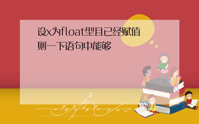 设x为float型且已经赋值则一下语句中能够