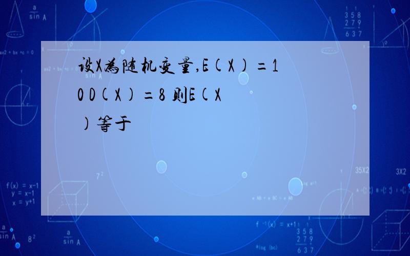 设X为随机变量,E(X)=10 D(X)=8 则E(X²)等于