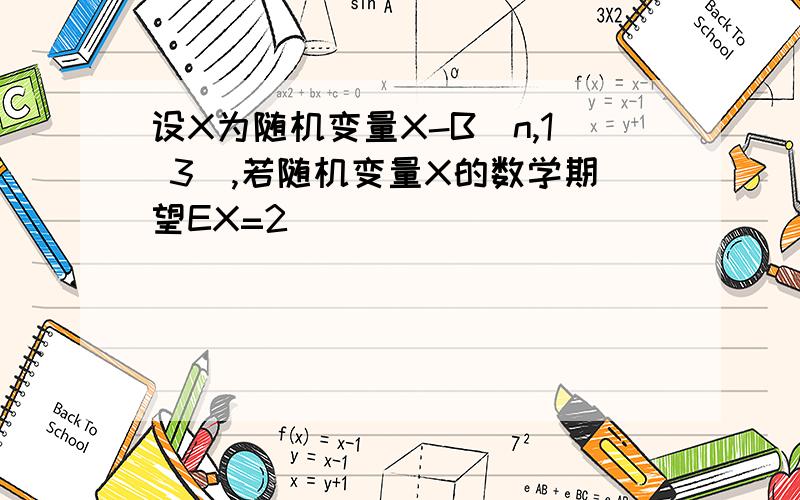 设X为随机变量X-B(n,1 3),若随机变量X的数学期望EX=2