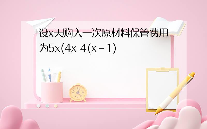 设x天购入一次原材料保管费用为5x(4x 4(x-1)