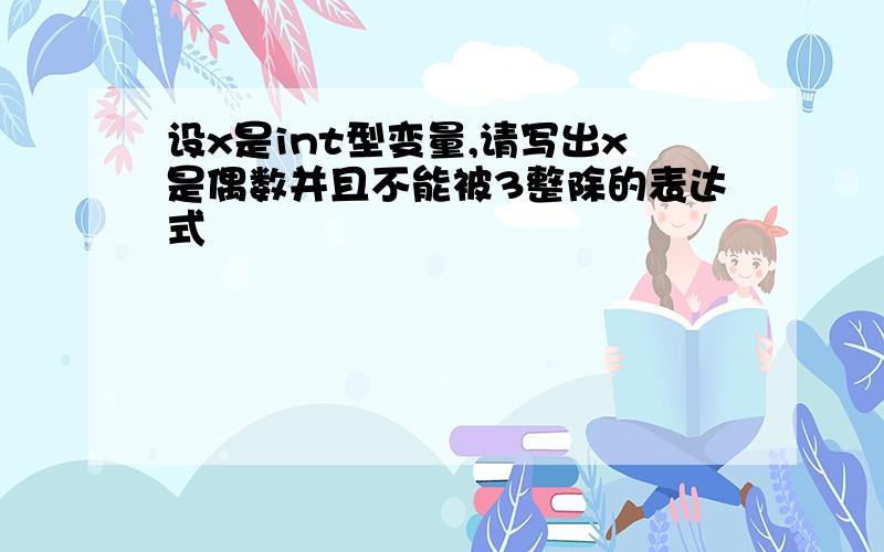 设x是int型变量,请写出x是偶数并且不能被3整除的表达式