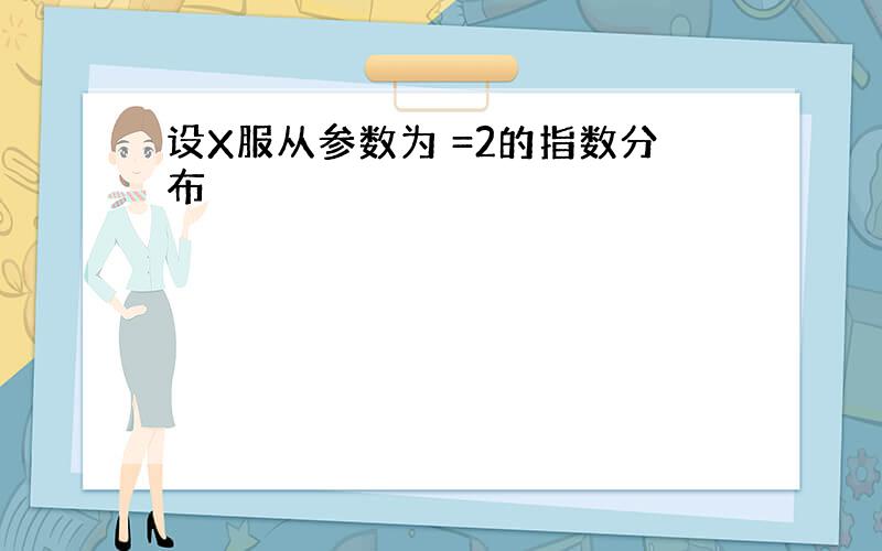 设X服从参数为 =2的指数分布