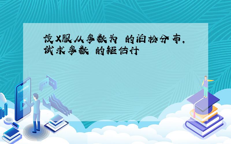 设X服从参数为 的泊松分布,试求参数 的矩估计