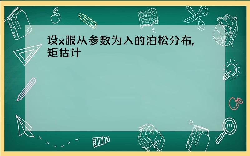 设x服从参数为入的泊松分布,矩估计