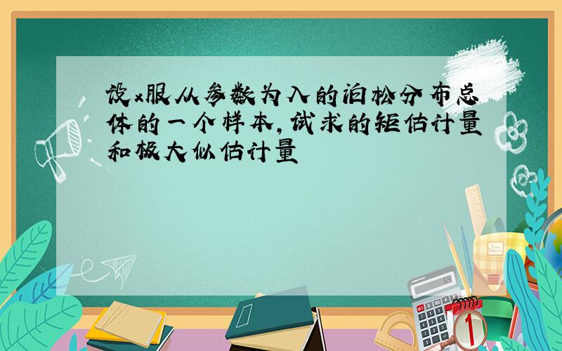 设x服从参数为入的泊松分布总体的一个样本,试求的矩估计量和极大似估计量