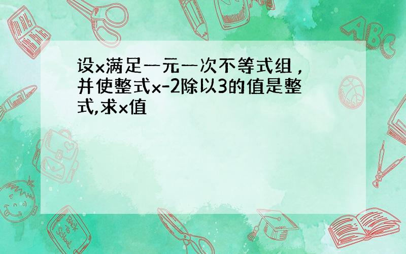 设x满足一元一次不等式组 ,并使整式x-2除以3的值是整式,求x值