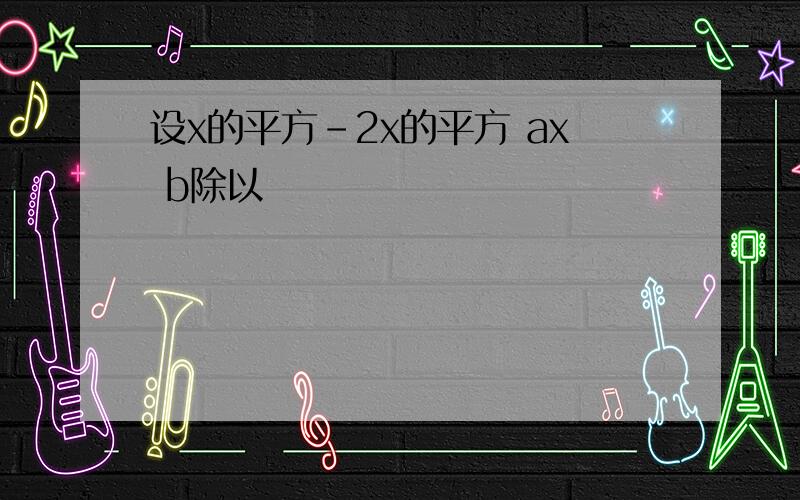 设x的平方-2x的平方 ax b除以