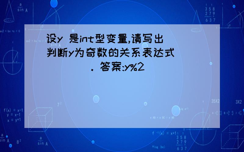 设y 是int型变量,请写出判断y为奇数的关系表达式______. 答案:y%2