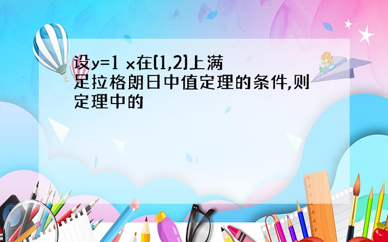 设y=1 x在[1,2]上满足拉格朗日中值定理的条件,则定理中的