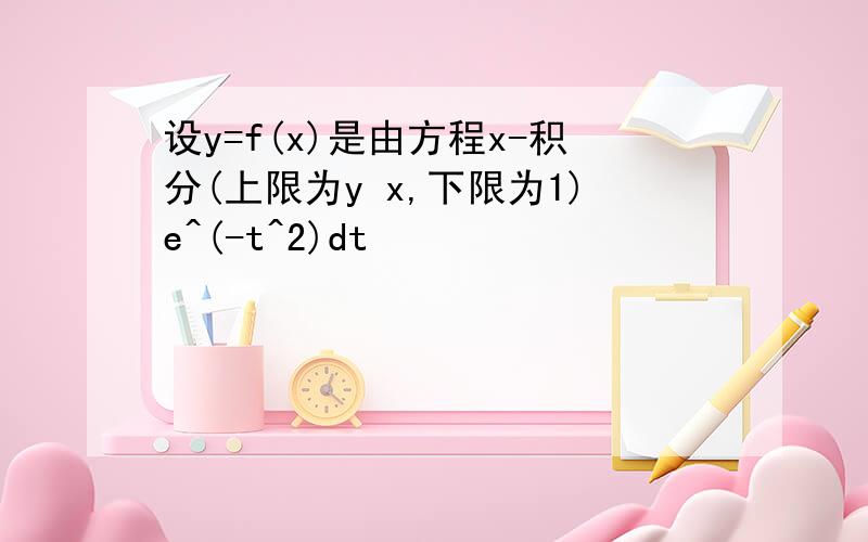 设y=f(x)是由方程x-积分(上限为y x,下限为1)e^(-t^2)dt