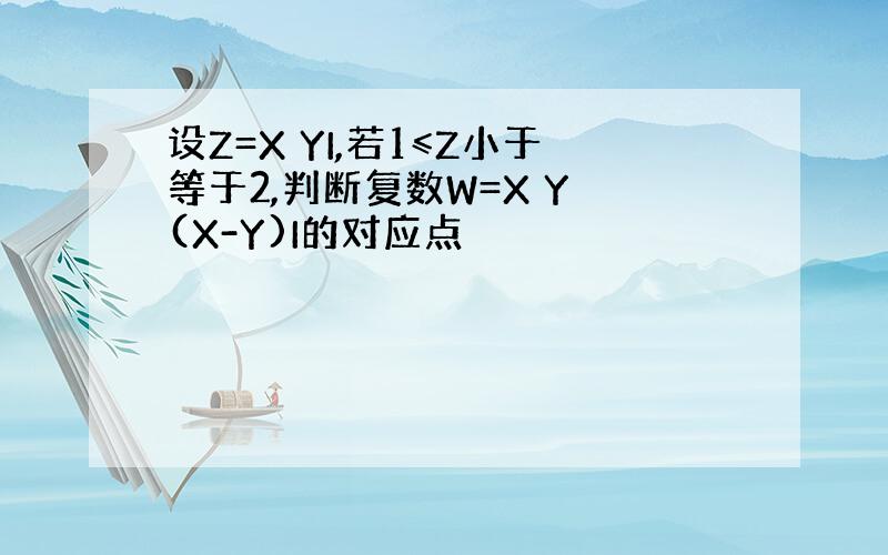 设Z=X YI,若1≤Z小于等于2,判断复数W=X Y (X-Y)I的对应点