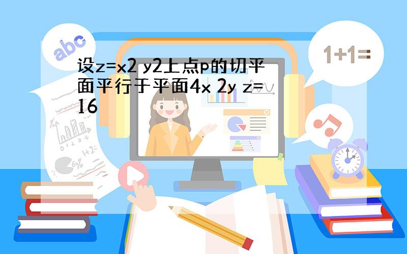 设z=x2 y2上点p的切平面平行于平面4x 2y z=16