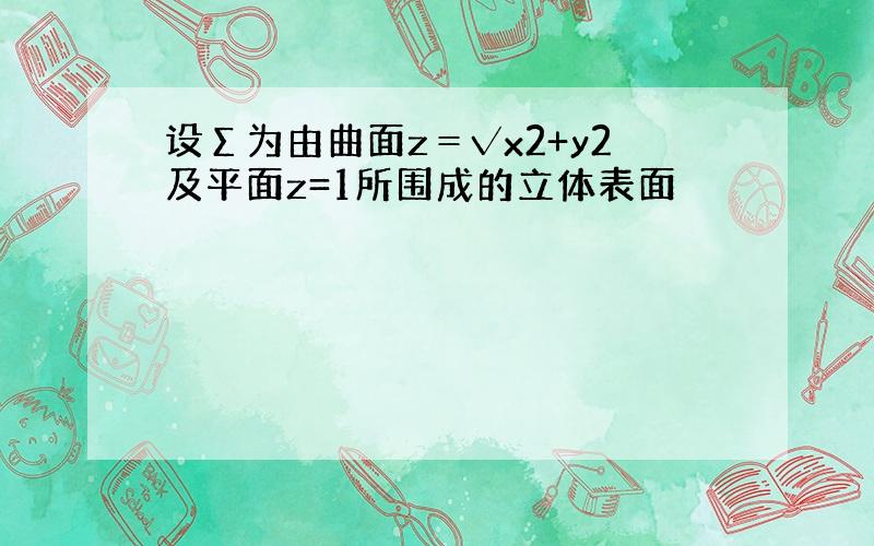 设Σ为由曲面z＝√x2+y2及平面z=1所围成的立体表面