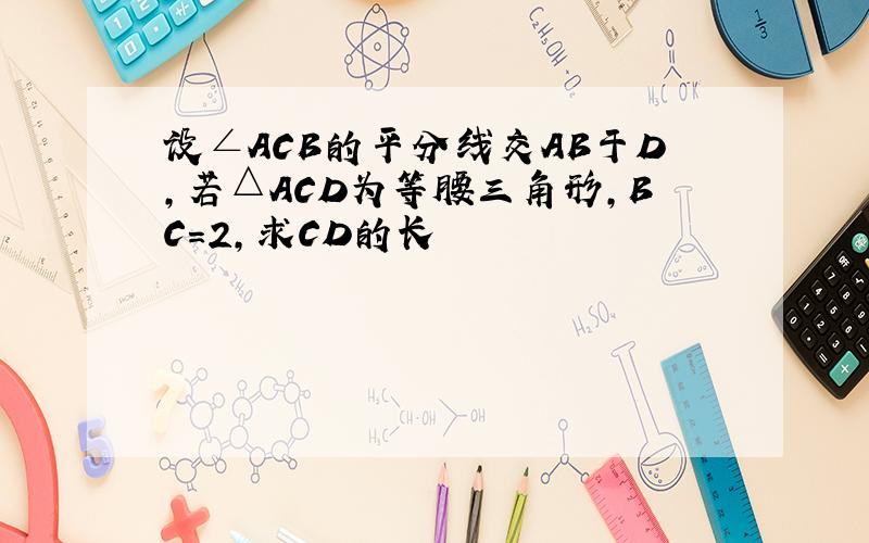 设∠ACB的平分线交AB于D,若△ACD为等腰三角形,BC=2,求CD的长