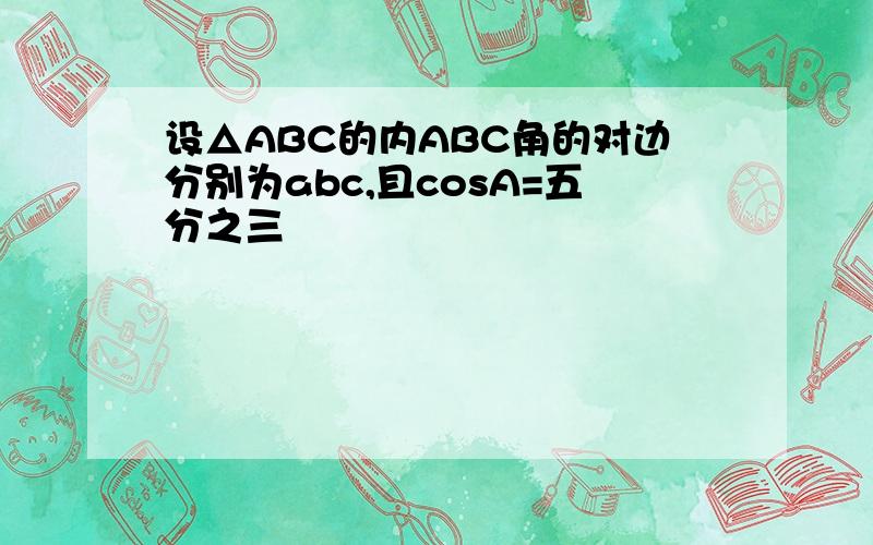 设△ABC的内ABC角的对边分别为abc,且cosA=五分之三